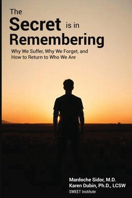 The Secret is in Remembering: Why We Suffer, Why We Forget, and How to Return to Who We Are by Sidor, Mardoche