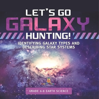 Let's Go Galaxy Hunting! Identifying Galaxy Types and Describing Star Systems Grade 6-8 Earth Science by Baby Professor