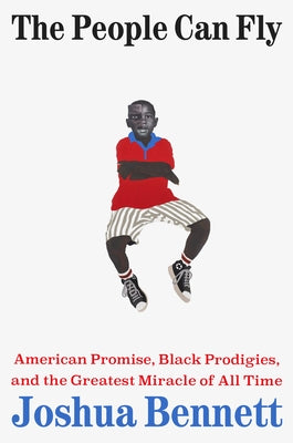 The People Can Fly: American Promise, Black Prodigies, and the Greatest Miracle of All Time by Bennett, Joshua