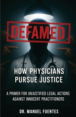 Defamed: How Physicians Pursue Justice: A Primer for Unjustified Legal Actions Against Innocent Practitioners by Fuentes, Manuel