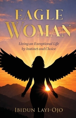 Eagle Woman: Living an Exceptional Life by Instinct and Choice by Layi-Ojo, Ibidun