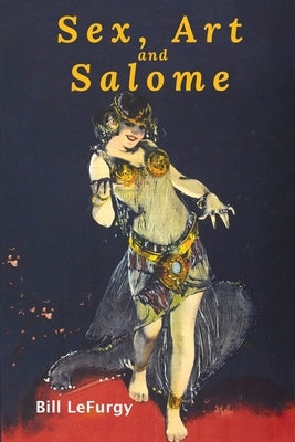 Sex, Art, and Salome: Historical Photographs of a Princess, Dancer, Stripper, and Feminist Inspiration by Lefurgy, Bill