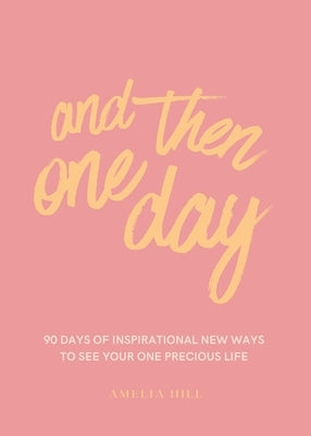 And Then One Day: 90 Days of Inspirational New Ways to See Your One Precious Life by Hill