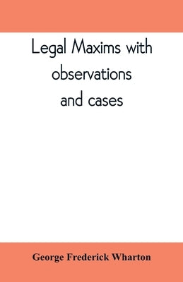 Legal maxims with observations and cases by Frederick Wharton, George