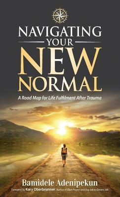 Navigating Your New Normal: A Road Map For Life Fulfilment After Trauma by Adenipekun, Bamidele