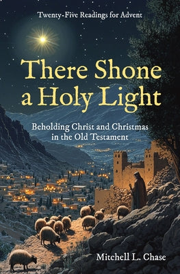 There Shone a Holy Light: Beholding Christ and Christmas in the Old Testament: Twenty-Five Readings for Advent by Chase, Mitchell L.