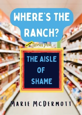 Where's the Ranch?: The Original Stories From the Aisle of Shame by McDermott, Marie