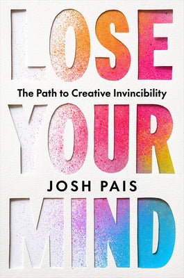 Lose Your Mind: The Path to Creative Invincibility by Pais, Josh