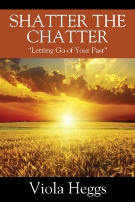 Shatter the Chatter: "Letting Go of your Past" by Heggs, Viola