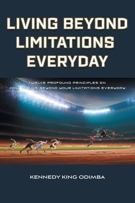 Living Beyond Limitations Everyday: Twelve Profound Principles on how to Live Beyond Your Limitations Everyday by Odimba, Kennedy King