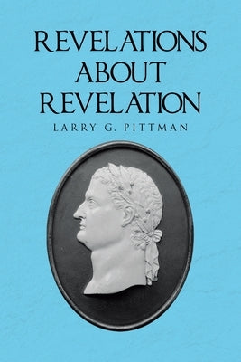 Revelations about Revelation: An Explanation of the Apocalypse of John for the Layman by Pittman, Larry G.