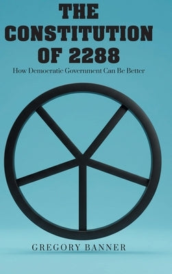 The Constitution of 2288: How Democratic Government Can Be Better by Banner, Gregory