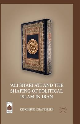 'ali Shari'ati and the Shaping of Political Islam in Iran by Chatterjee, K.