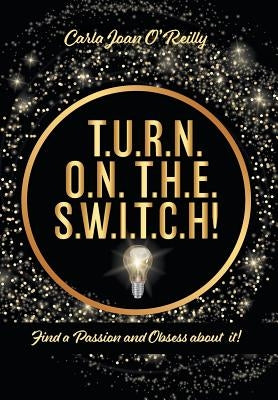 T.U.R.N. O.N. T.H.E. S.W.I.T.C.H!: Find a Passion and Obsess about it! by O'Reilly, Carla Joan