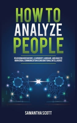 How to Analyze People: Read Human Behaviors, Learn Body Language, and Analyze Nonverbal Communication Using Emotional Intelligence by Scott, Samantha