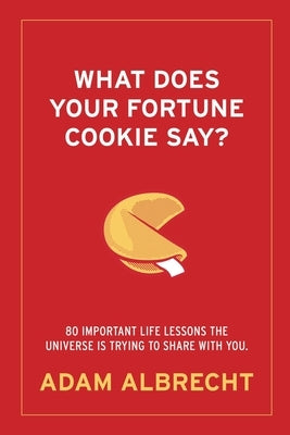 What Does Your Fortune Cookie Say?: 80 Important Life Lessons the Universe Is Trying to Share with You. by Albrecht, Adam