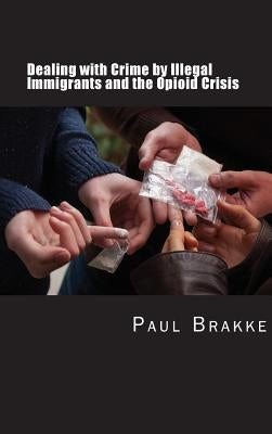 Dealing with Crime by Illegal Immigrants and the Opioid Crisis: What to Do about the Two Big Social and Criminal Justice Issues of Today by Brakke, Paul