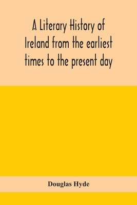 A Literary History Of Ireland From The Earliest Times To The Present Day by Douglas Hyde
