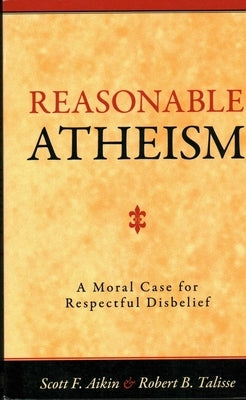 Reasonable Atheism: A Moral Case For Respectful Disbelief by Aikin, Scott F.