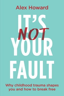 It's Not Your Fault: Why Childhood Trauma Shapes You and How to Break Free by Howard, Alex