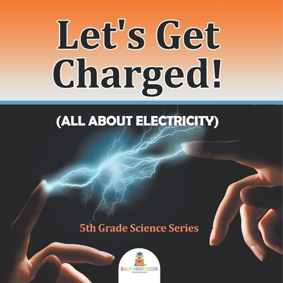 Let's Get Charged! (All About Electricity): 5th Grade Science Series by Baby Professor