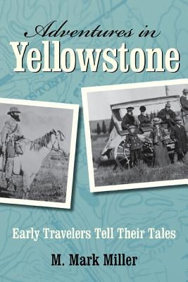 Adventures in Yellowstone: Early Travelers Tell Their Tales by Miller, M. Mark