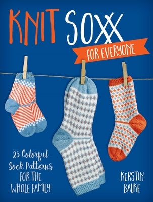 Knit Soxx for Everyone: 25 Colorful Sock Patterns for the Whole Family by Balke, Kerstin
