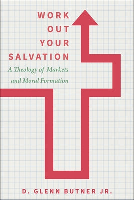 Work Out Your Salvation: A Theology of Markets and Moral Formation by Butner, D. Glenn, Jr.