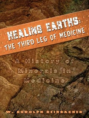 Healing Earths: The Third Leg of Medicine: A History of Minerals in Medicine by Reinbacher, W. Rudolph