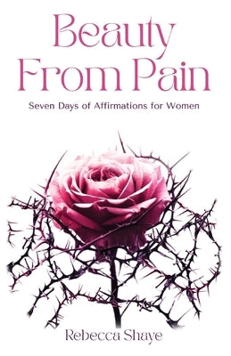 Beauty from Pain: Seven Days of Affirmations for Women by Shaye, Rebecca