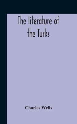 The Literature Of The Turks. A Turkish Chrestomathy Consisting Of Extracts In Turkish From The Best Turkish Authors (Historians, Novelists, Dramatists by Wells, Charles
