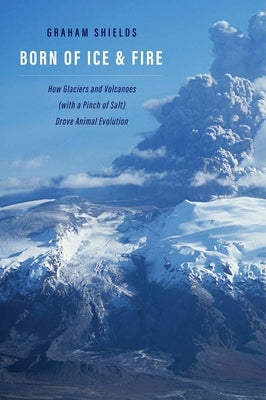 Born of Ice and Fire: How Glaciers and Volcanoes (with a Pinch of Salt) Drove Animal Evolution by Shields, Graham