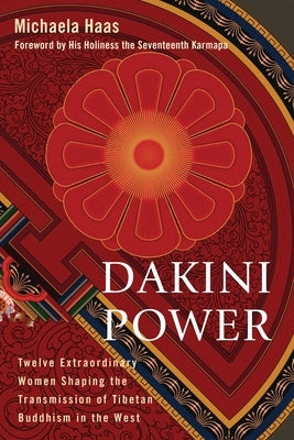 Dakini Power: Twelve Extraordinary Women Shaping the Transmission of Tibetan Buddhism in the West by Haas, Michaela