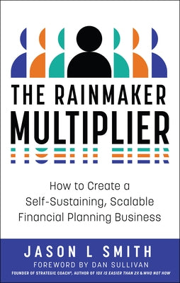 The Rainmaker Multiplier: How to Create a Self-Sustaining, Scalable Financial Planning Business by Smith, Jason L.