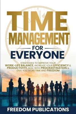 Time Management For Everyone: Strategies to Improve Your Work-Life Balance, Increase Your Efficiency & Productivity, Deal with Procrastination & Give by Publications, Freedom