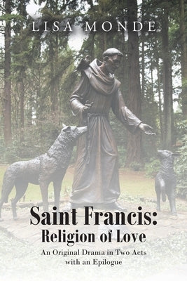Saint Francis: Religion of Love: An Original Drama in Two Acts with an Epilogue by Monde, Lisa