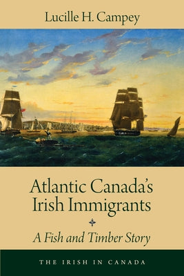 Atlantic Canada's Irish Immigrants: A Fish and Timber Story by Campey, Lucille H.