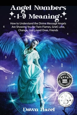 Angel Numbers 1-9 Meaning: How to Understand the Messages Angels Are Showing You for Twin Flames, Love, Grief, Lost Loved Ones, Change, and Friends by Hazel, Dawn
