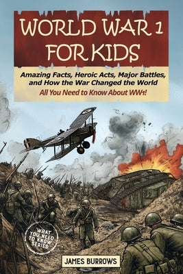 World War I for Kids: Amazing Facts, Key Players, Heroic Acts, Major Battles, and How the War Changed the World by Burrows, James
