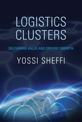 Logistics Clusters: Delivering Value and Driving Growth by Sheffi, Yossi