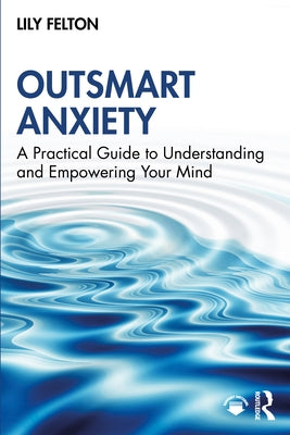 Outsmart Anxiety: A Practical Guide to Understanding and Empowering Your Mind by Felton, Lily