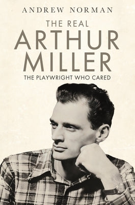 The Real Arthur Miller: The Playwright Who Cared by Norman, Andrew
