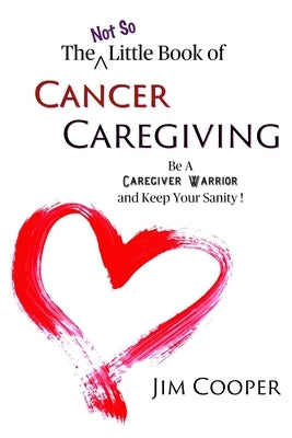 The (Not So) Little Book of Cancer Caregiving: Be A Caregiver Warrior and Maintain Your Sanity by Cooper, Jim