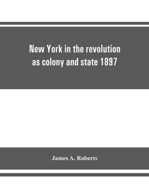 New York in the revolution as colony and state 1897 by A. Roberts, James