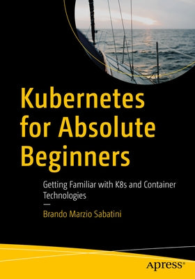 Kubernetes for Absolute Beginners: Getting Familiar with K8s and Container Technologies by Sabatini, Brando