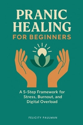 Pranic Healing for Beginners: A 5-Step Framework for Stress, Burnout, and Digital Overload by Paulman, Felicity