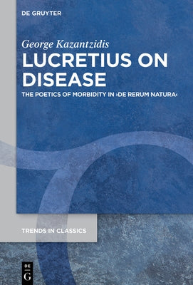 Lucretius on Disease: The Poetics of Morbidity in >De Rerum Natura by Kazantzidis, George