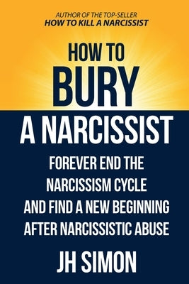 How To Bury A Narcissist: Forever End The Narcissism Cycle And Find A New Beginning After Narcissistic Abuse by Simon, J. H.