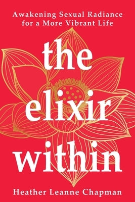 The Elixir Within: Awakening Sexual Radiance for a More Vibrant Life by Chapman, Heather Leanne