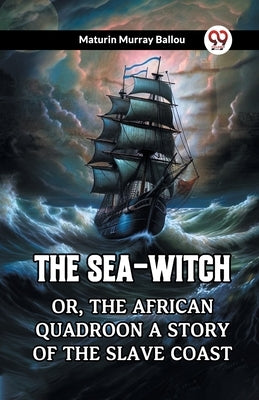 The Sea-Witch Or, The African Quadroon A Story Of The Slave Coast by Ballou, Maturin Murray